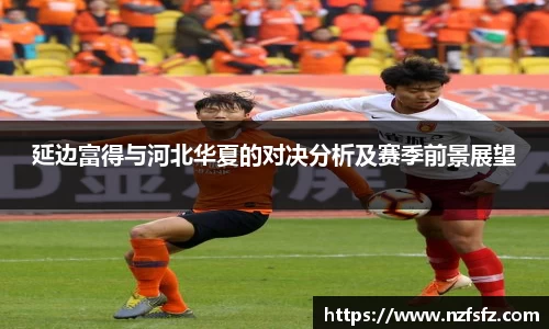 延边富得与河北华夏的对决分析及赛季前景展望
