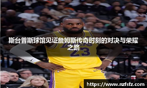斯台普斯球馆见证詹姆斯传奇时刻的对决与荣耀之路