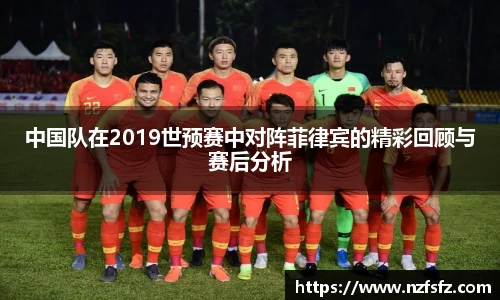 中国队在2019世预赛中对阵菲律宾的精彩回顾与赛后分析