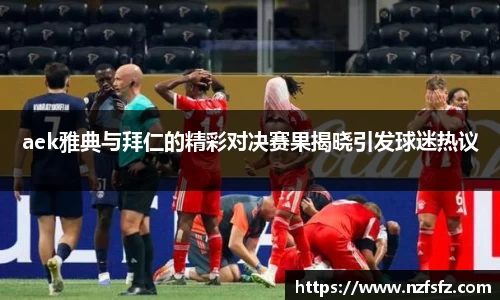 aek雅典与拜仁的精彩对决赛果揭晓引发球迷热议